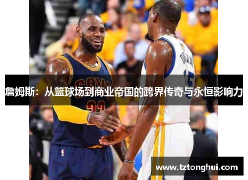 詹姆斯：从篮球场到商业帝国的跨界传奇与永恒影响力