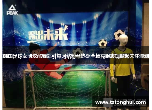 韩国足球女团炫酷舞蹈引爆网络粉丝热潮全场亮眼表现掀起关注浪潮