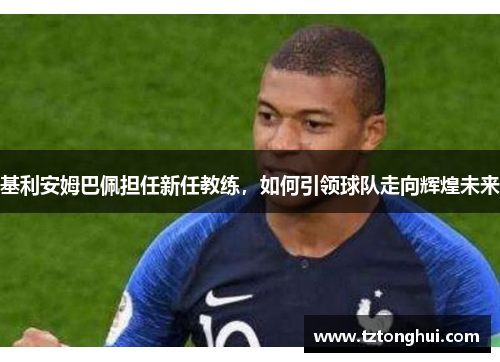 基利安姆巴佩担任新任教练，如何引领球队走向辉煌未来