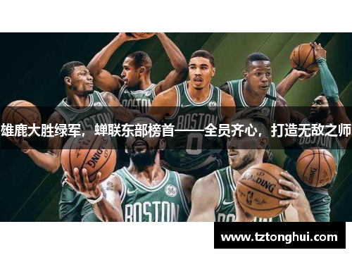 雄鹿大胜绿军，蝉联东部榜首——全员齐心，打造无敌之师