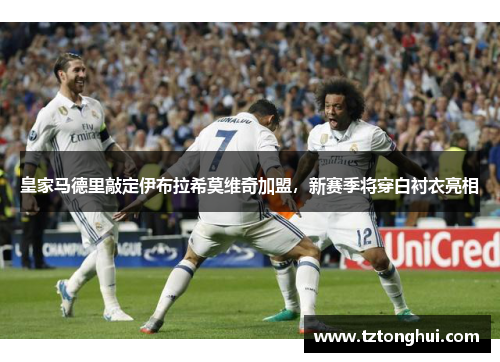 皇家马德里敲定伊布拉希莫维奇加盟，新赛季将穿白衬衣亮相