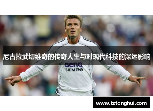 尼古拉武切维奇的传奇人生与对现代科技的深远影响