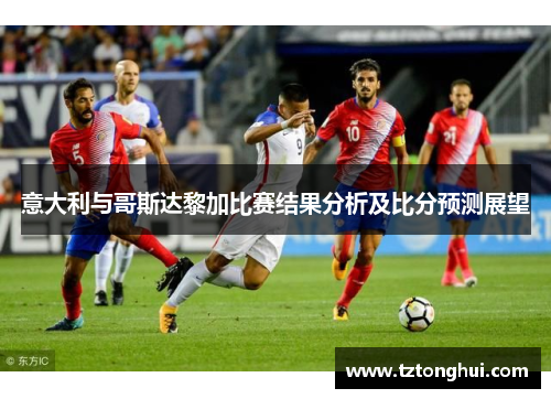 意大利与哥斯达黎加比赛结果分析及比分预测展望