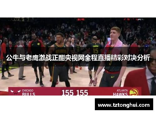 公牛与老鹰激战正酣央视网全程直播精彩对决分析