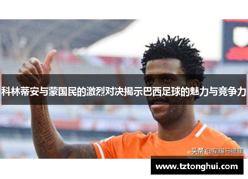 科林蒂安与蒙国民的激烈对决揭示巴西足球的魅力与竞争力
