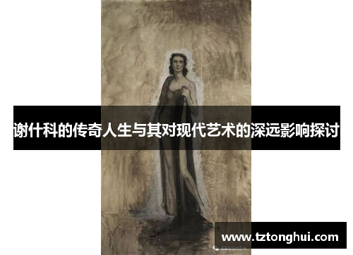 谢什科的传奇人生与其对现代艺术的深远影响探讨