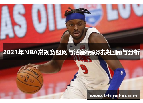2021年NBA常规赛篮网与活塞精彩对决回顾与分析