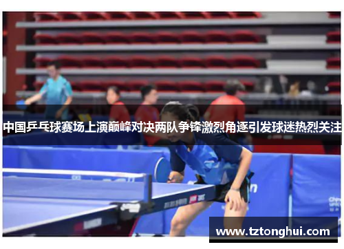 中国乒乓球赛场上演巅峰对决两队争锋激烈角逐引发球迷热烈关注