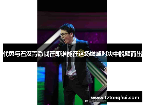 代勇与石汉青激战在即谁能在这场巅峰对决中脱颖而出